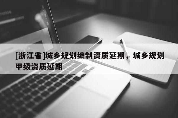 [浙江省]城鄉規劃編制資質延期，城鄉規劃甲級資質延期