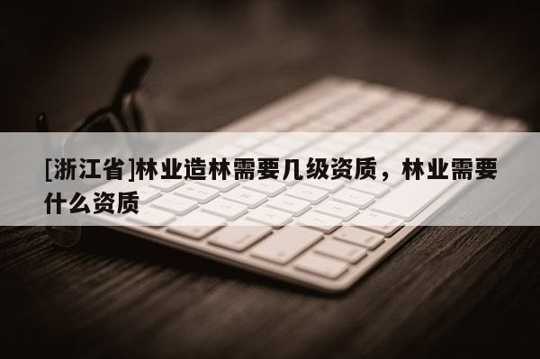 [浙江省]林業(yè)造林需要幾級(jí)資質(zhì)，林業(yè)需要什么資質(zhì)