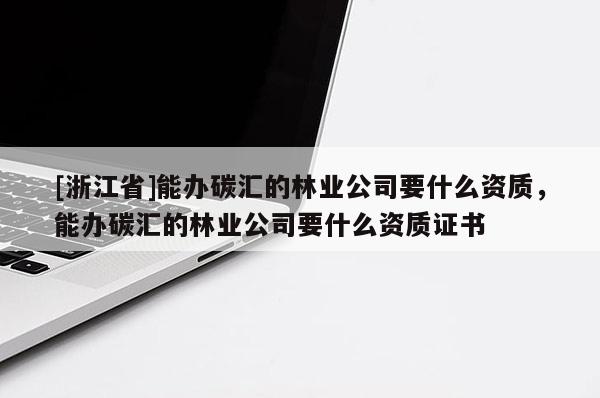 [浙江省]能辦碳匯的林業公司要什么資質，能辦碳匯的林業公司要什么資質證書
