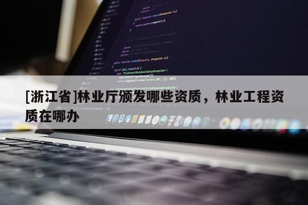 [浙江省]林業廳頒發哪些資質，林業工程資質在哪辦