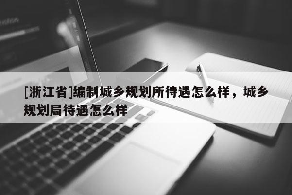 [浙江省]編制城鄉規劃所待遇怎么樣，城鄉規劃局待遇怎么樣