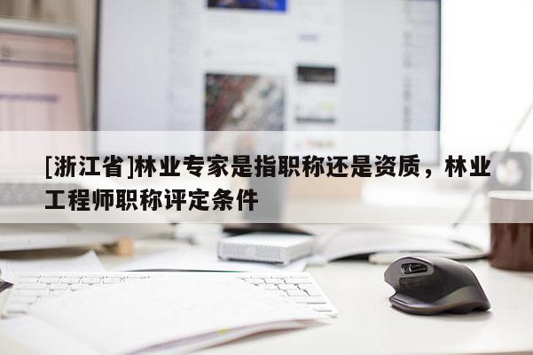 [浙江省]林業專家是指職稱還是資質，林業工程師職稱評定條件