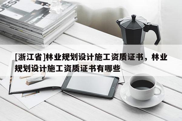 [浙江省]林業(yè)規(guī)劃設(shè)計(jì)施工資質(zhì)證書，林業(yè)規(guī)劃設(shè)計(jì)施工資質(zhì)證書有哪些
