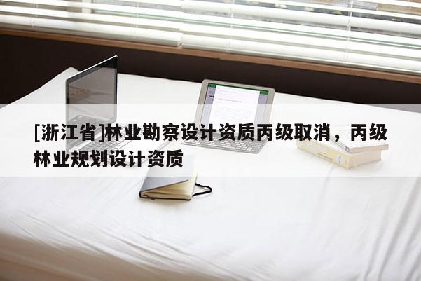 [浙江省]林業勘察設計資質丙級取消，丙級林業規劃設計資質