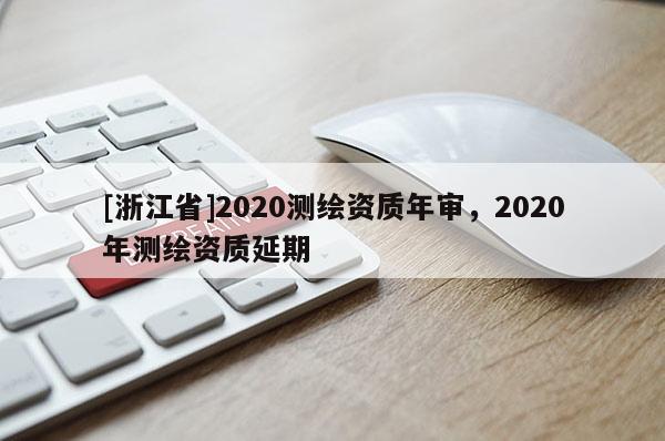 [浙江省]2020測繪資質(zhì)年審，2020年測繪資質(zhì)延期