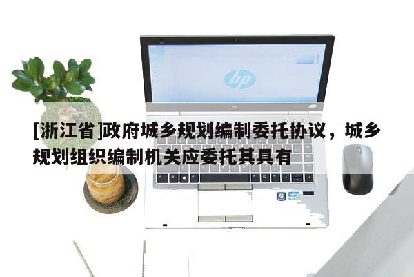 [浙江省]政府城鄉(xiāng)規(guī)劃編制委托協(xié)議，城鄉(xiāng)規(guī)劃組織編制機(jī)關(guān)應(yīng)委托其具有