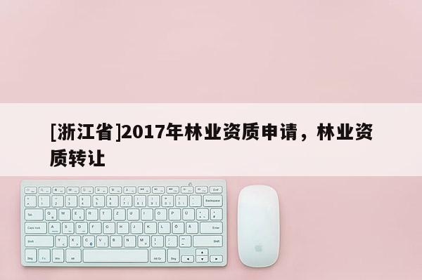 [浙江省]2017年林業資質申請，林業資質轉讓