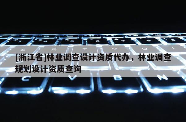 [浙江省]林業(yè)調(diào)查設(shè)計資質(zhì)代辦，林業(yè)調(diào)查規(guī)劃設(shè)計資質(zhì)查詢