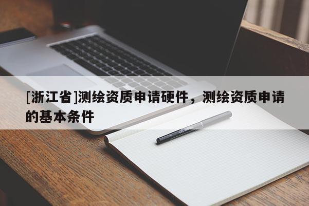 [浙江省]測繪資質(zhì)申請硬件，測繪資質(zhì)申請的基本條件