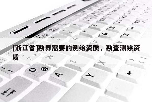 [浙江省]勘界需要的測繪資質(zhì)，勘查測繪資質(zhì)