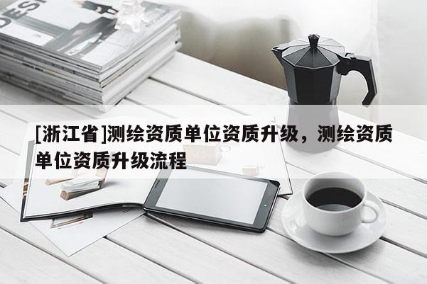 [浙江省]測繪資質單位資質升級，測繪資質單位資質升級流程