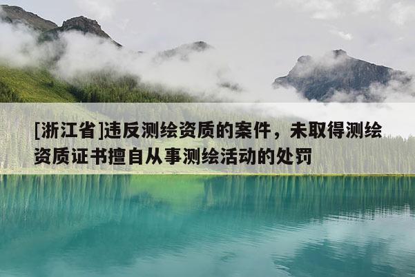 [浙江省]違反測(cè)繪資質(zhì)的案件，未取得測(cè)繪資質(zhì)證書(shū)擅自從事測(cè)繪活動(dòng)的處罰