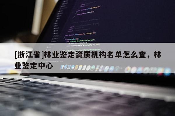 [浙江省]林業鑒定資質機構名單怎么查，林業鑒定中心