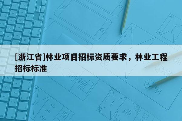 [浙江省]林業(yè)項目招標資質要求，林業(yè)工程招標標準