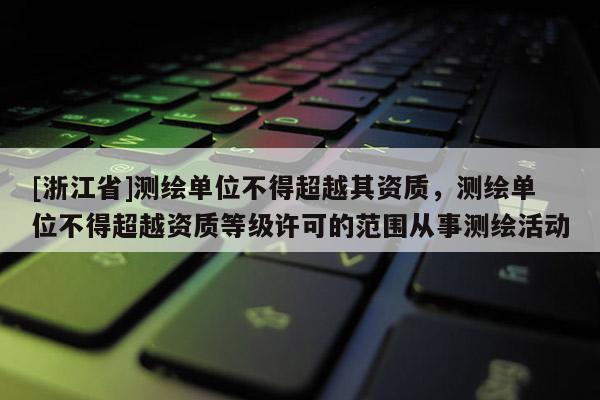 [浙江省]測繪單位不得超越其資質，測繪單位不得超越資質等級許可的范圍從事測繪活動
