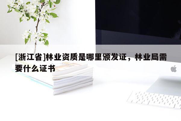 [浙江省]林業(yè)資質(zhì)是哪里頒發(fā)證，林業(yè)局需要什么證書
