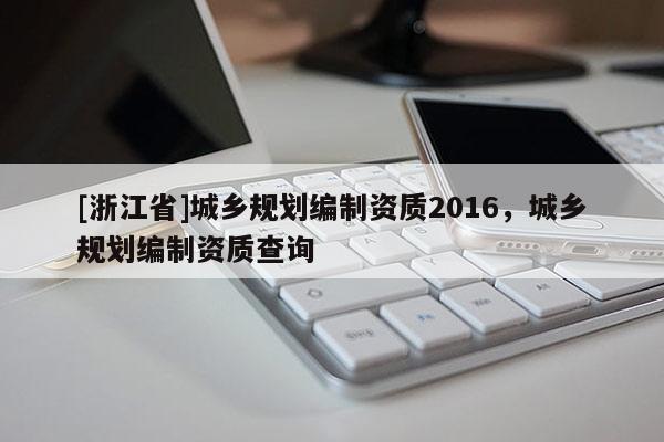 [浙江省]城鄉(xiāng)規(guī)劃編制資質(zhì)2016，城鄉(xiāng)規(guī)劃編制資質(zhì)查詢