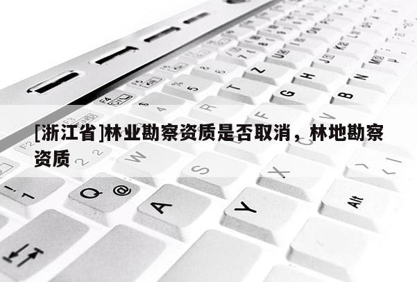 [浙江省]林業勘察資質是否取消，林地勘察資質