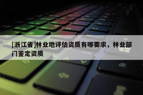 [浙江省]林業地評估資質有哪要求，林業部門鑒定資質