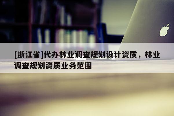 [浙江省]代辦林業(yè)調(diào)查規(guī)劃設(shè)計(jì)資質(zhì)，林業(yè)調(diào)查規(guī)劃資質(zhì)業(yè)務(wù)范圍
