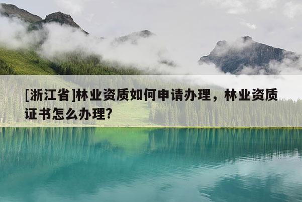 [浙江省]林業資質如何申請辦理，林業資質證書怎么辦理?