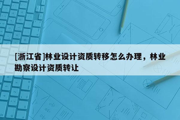 [浙江省]林業(yè)設(shè)計資質(zhì)轉(zhuǎn)移怎么辦理，林業(yè)勘察設(shè)計資質(zhì)轉(zhuǎn)讓