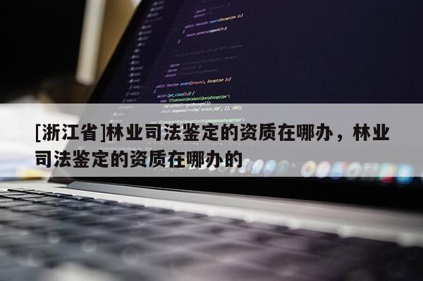 [浙江省]林業司法鑒定的資質在哪辦，林業司法鑒定的資質在哪辦的