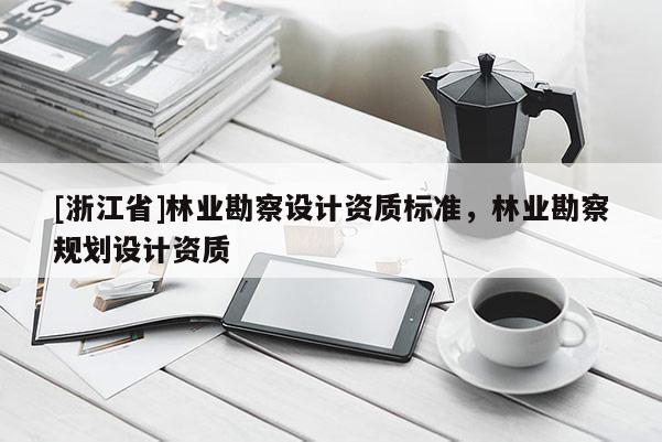 [浙江省]林業(yè)勘察設(shè)計(jì)資質(zhì)標(biāo)準(zhǔn)，林業(yè)勘察規(guī)劃設(shè)計(jì)資質(zhì)