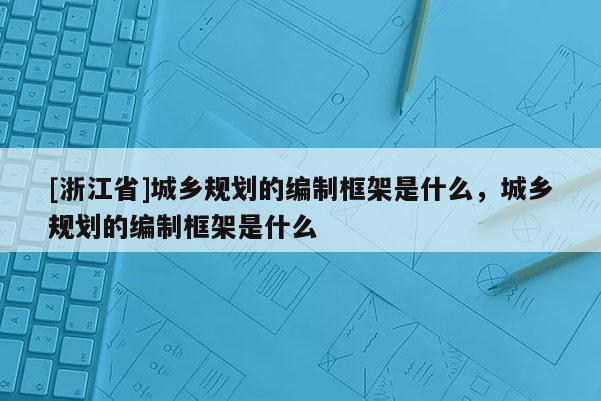 [浙江省]城鄉規劃的編制框架是什么，城鄉規劃的編制框架是什么
