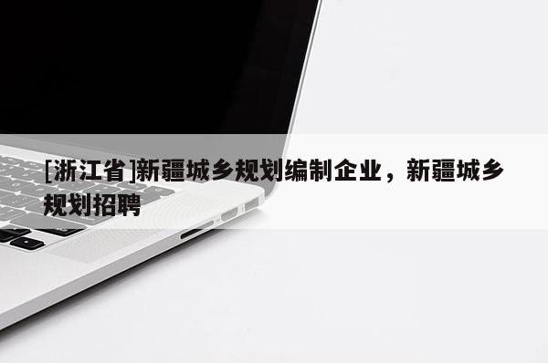 [浙江省]新疆城鄉(xiāng)規(guī)劃編制企業(yè)，新疆城鄉(xiāng)規(guī)劃招聘