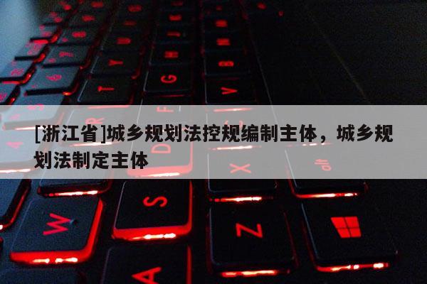[浙江省]城鄉規劃法控規編制主體，城鄉規劃法制定主體