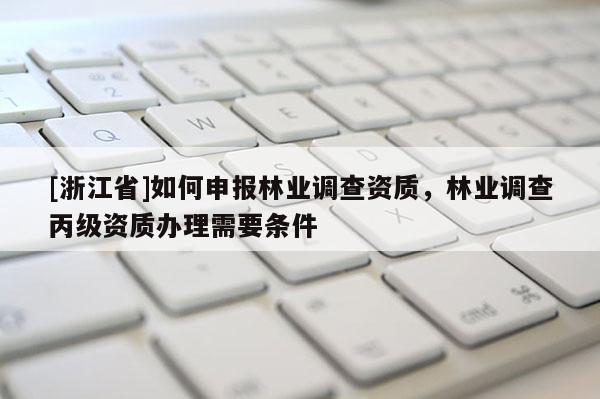 [浙江省]如何申報林業調查資質，林業調查丙級資質辦理需要條件