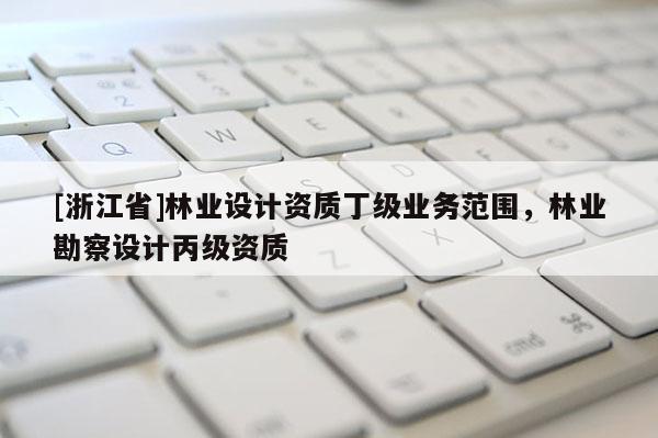 [浙江省]林業設計資質丁級業務范圍，林業勘察設計丙級資質