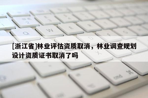 [浙江省]林業(yè)評估資質(zhì)取消，林業(yè)調(diào)查規(guī)劃設計資質(zhì)證書取消了嗎