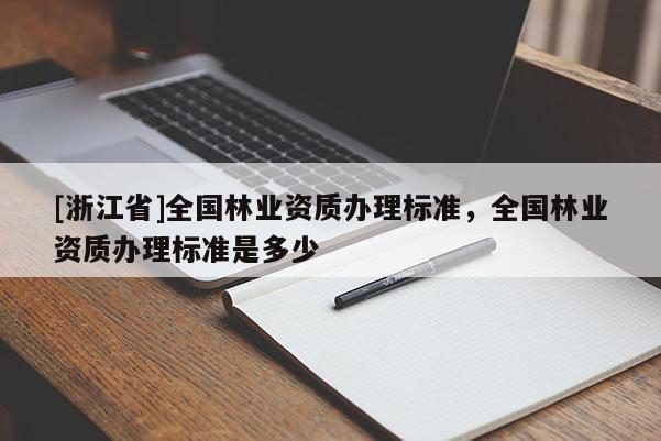 [浙江省]全國(guó)林業(yè)資質(zhì)辦理標(biāo)準(zhǔn)，全國(guó)林業(yè)資質(zhì)辦理標(biāo)準(zhǔn)是多少
