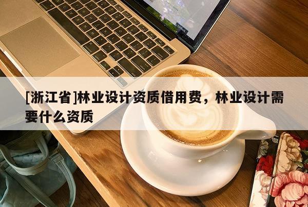[浙江省]林業(yè)設(shè)計資質(zhì)借用費，林業(yè)設(shè)計需要什么資質(zhì)