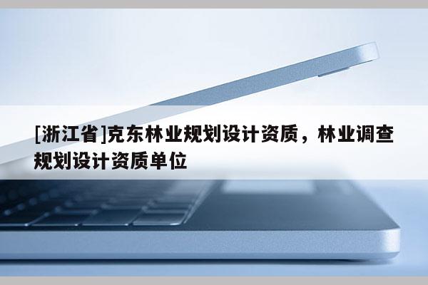 [浙江省]克東林業規劃設計資質，林業調查規劃設計資質單位