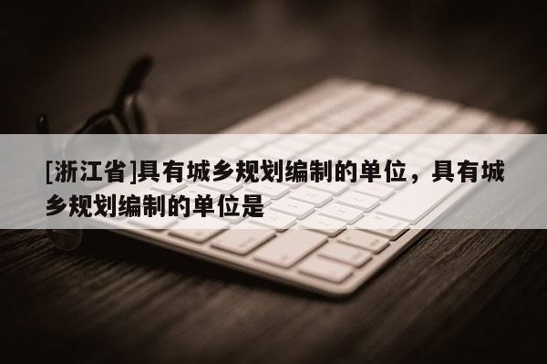 [浙江省]具有城鄉規劃編制的單位，具有城鄉規劃編制的單位是