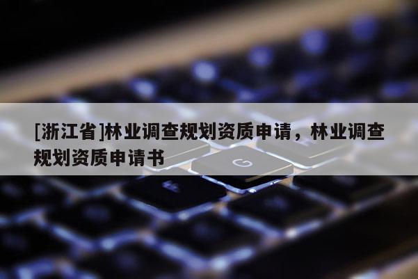 [浙江省]林業(yè)調(diào)查規(guī)劃資質(zhì)申請，林業(yè)調(diào)查規(guī)劃資質(zhì)申請書