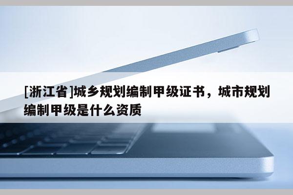 [浙江省]城鄉規劃編制甲級證書，城市規劃編制甲級是什么資質