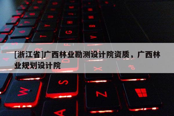 [浙江省]廣西林業(yè)勘測設(shè)計(jì)院資質(zhì)，廣西林業(yè)規(guī)劃設(shè)計(jì)院