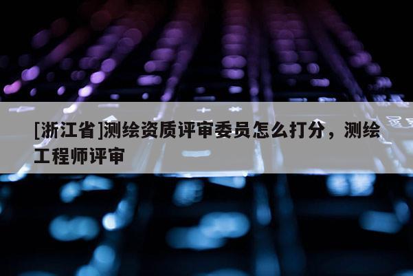 [浙江省]測繪資質評審委員怎么打分，測繪工程師評審