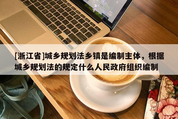 [浙江省]城鄉(xiāng)規(guī)劃法鄉(xiāng)鎮(zhèn)是編制主體，根據(jù)城鄉(xiāng)規(guī)劃法的規(guī)定什么人民政府組織編制