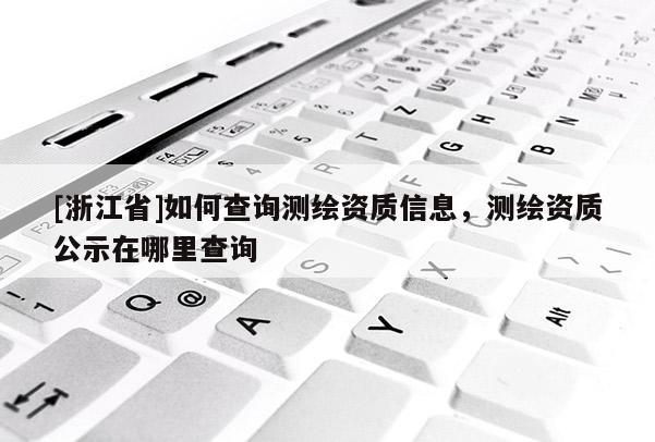[浙江省]如何查詢測繪資質(zhì)信息，測繪資質(zhì)公示在哪里查詢