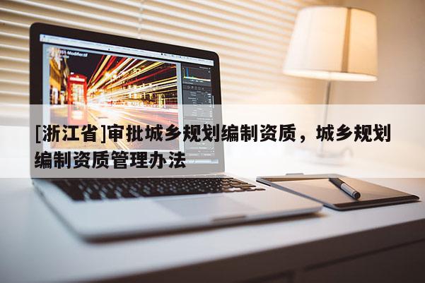 [浙江省]審批城鄉(xiāng)規(guī)劃編制資質(zhì)，城鄉(xiāng)規(guī)劃編制資質(zhì)管理辦法