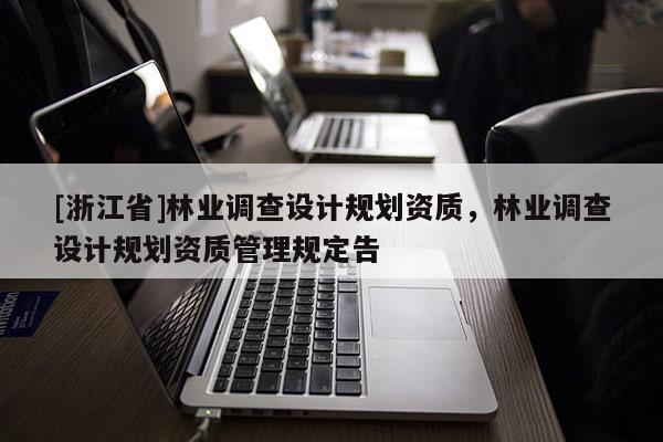 [浙江省]林業(yè)調(diào)查設(shè)計(jì)規(guī)劃資質(zhì)，林業(yè)調(diào)查設(shè)計(jì)規(guī)劃資質(zhì)管理規(guī)定告