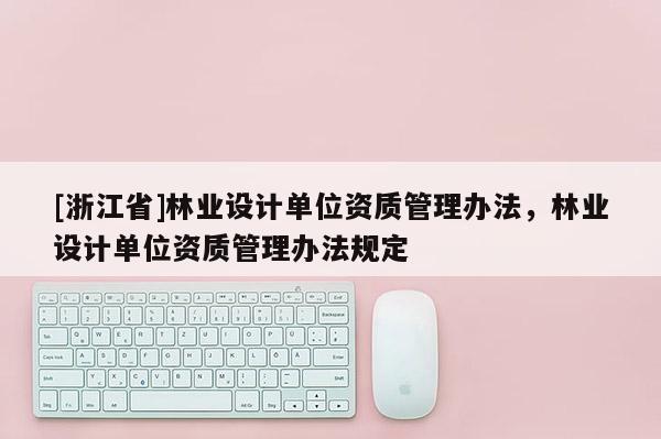 [浙江省]林業(yè)設(shè)計單位資質(zhì)管理辦法，林業(yè)設(shè)計單位資質(zhì)管理辦法規(guī)定