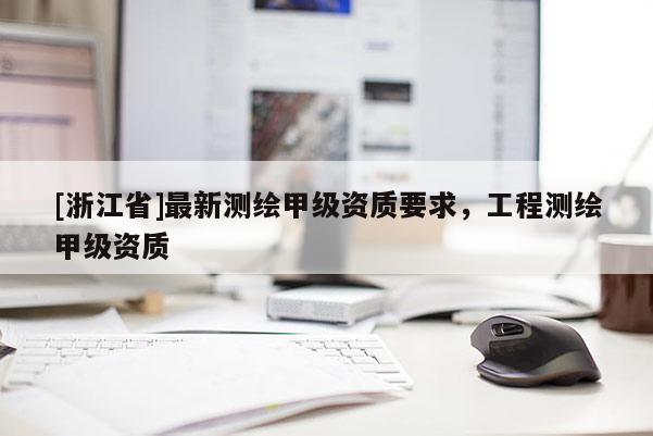 [浙江省]最新測繪甲級資質(zhì)要求，工程測繪甲級資質(zhì)