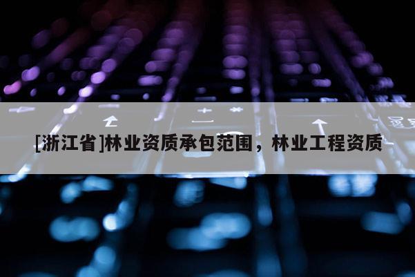 [浙江省]林業資質承包范圍，林業工程資質