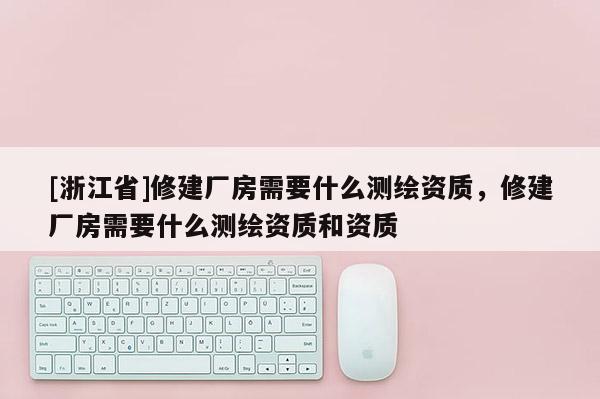 [浙江省]修建廠房需要什么測繪資質，修建廠房需要什么測繪資質和資質